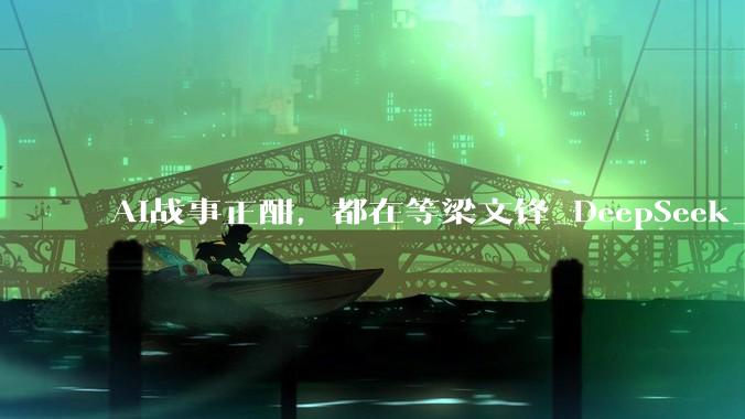AI战事正酣，都在等梁文锋_DeepSeek_模型_量化